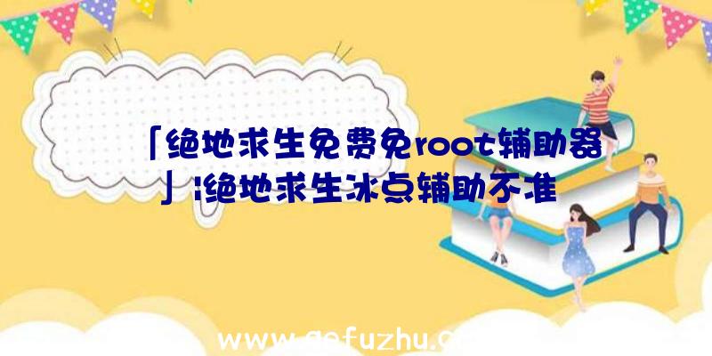 「绝地求生免费免root辅助器」|绝地求生冰点辅助不准